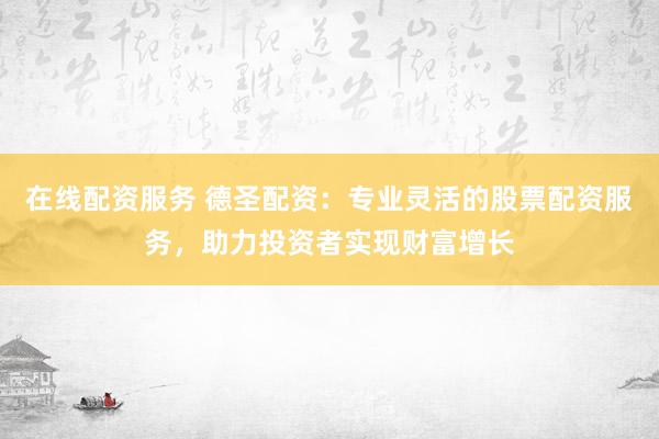 在线配资服务 德圣配资：专业灵活的股票配资服务，助力投资者实现财富增长