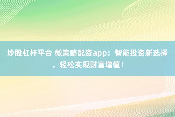 炒股杠杆平台 微策略配资app：智能投资新选择，轻松实现财富增值！