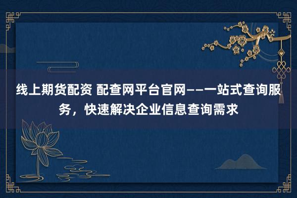 线上期货配资 配查网平台官网——一站式查询服务，快速解决企业信息查询需求