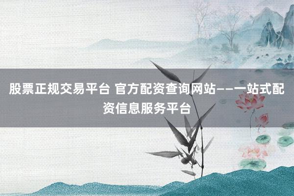 股票正规交易平台 官方配资查询网站——一站式配资信息服务平台