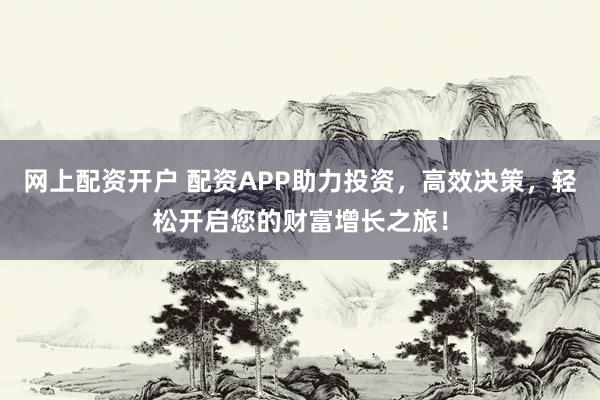 网上配资开户 配资APP助力投资，高效决策，轻松开启您的财富增长之旅！