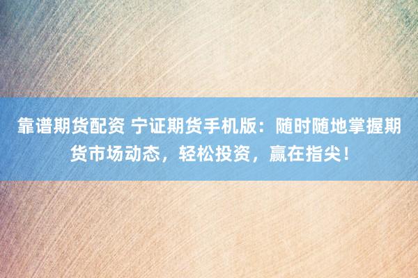 靠谱期货配资 宁证期货手机版：随时随地掌握期货市场动态，轻松投资，赢在指尖！