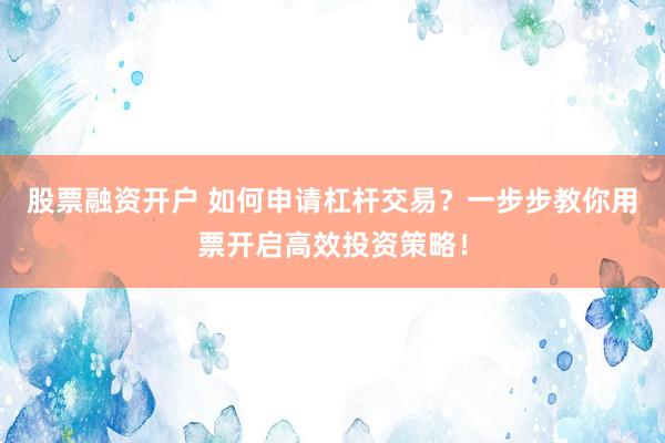 股票融资开户 如何申请杠杆交易？一步步教你用票开启高效投资策略！