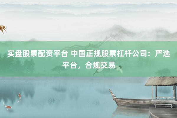 实盘股票配资平台 中国正规股票杠杆公司：严选平台，合规交易