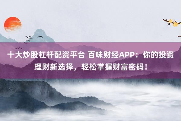 十大炒股杠杆配资平台 百味财经APP：你的投资理财新选择，轻松掌握财富密码！