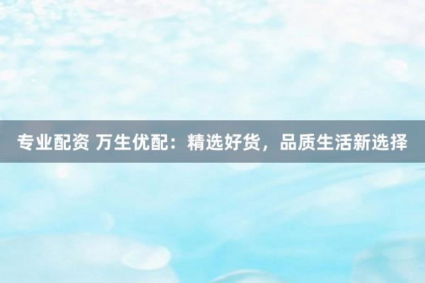 专业配资 万生优配:精选好货,品质生活新选择