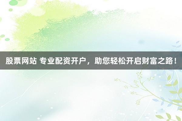 股票网站 专业配资开户，助您轻松开启财富之路！