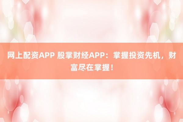 网上配资APP 股掌财经APP：掌握投资先机，财富尽在掌握！