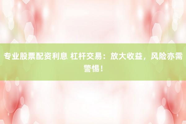 专业股票配资利息 杠杆交易：放大收益，风险亦需警惕！