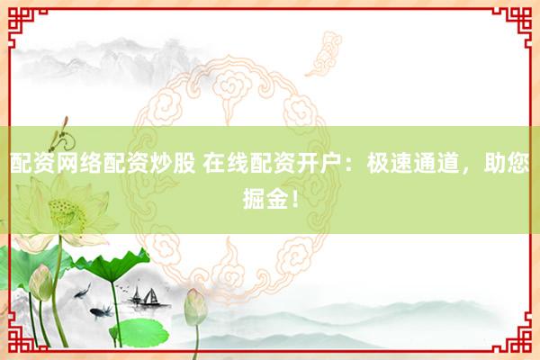 配资网络配资炒股 在线配资开户：极速通道，助您掘金！