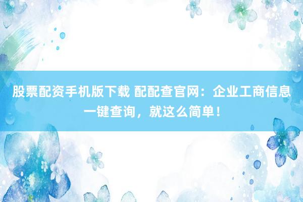 股票配资手机版下载 配配查官网:企业工商信息一键查询,就这么简单!
