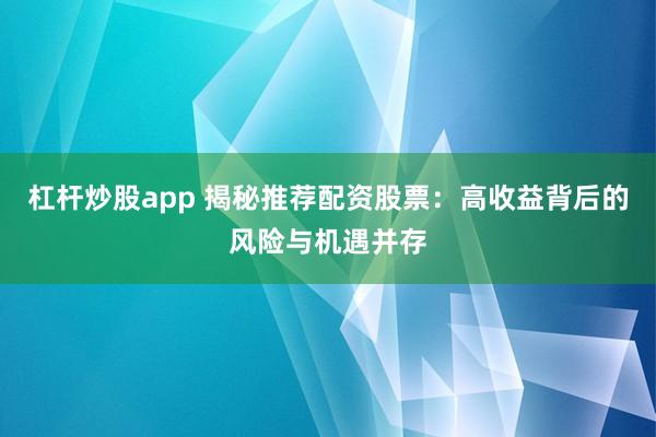 杠杆炒股app 揭秘推荐配资股票：高收益背后的风险与机遇并存