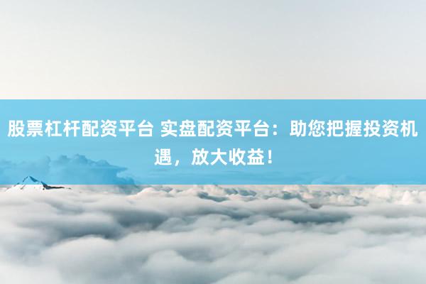 股票杠杆配资平台 实盘配资平台：助您把握投资机遇，放大收益！
