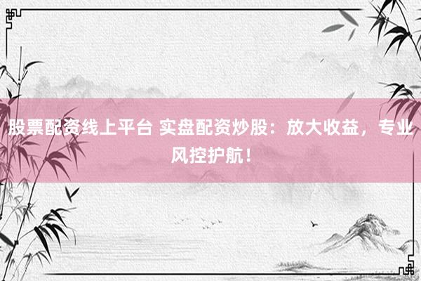 股票配资线上平台 实盘配资炒股：放大收益，专业风控护航！