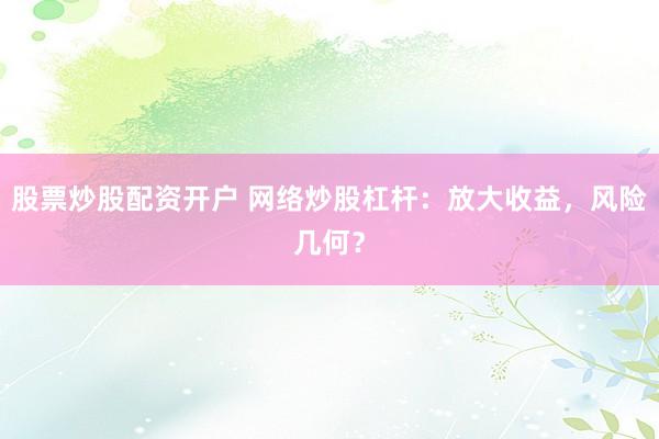 股票炒股配资开户 网络炒股杠杆：放大收益，风险几何？