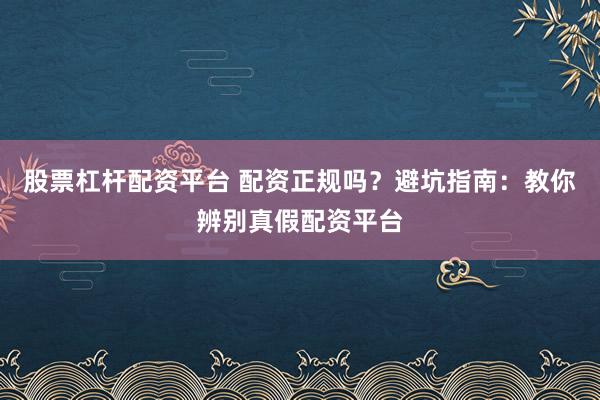 股票杠杆配资平台 配资正规吗？避坑指南：教你辨别真假配资平台
