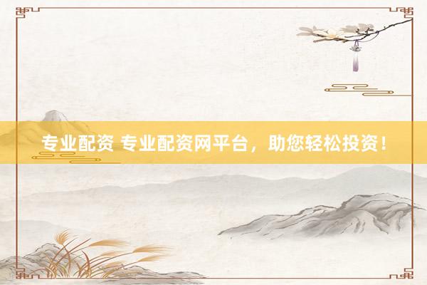 专业配资 专业配资网平台，助您轻松投资！