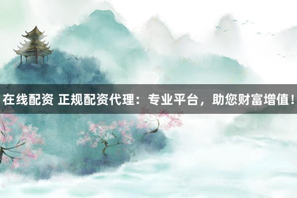 在线配资 正规配资代理：专业平台，助您财富增值！