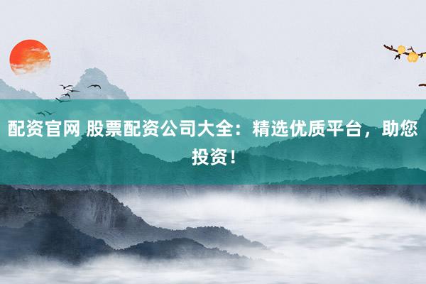 配资官网 股票配资公司大全：精选优质平台，助您投资！