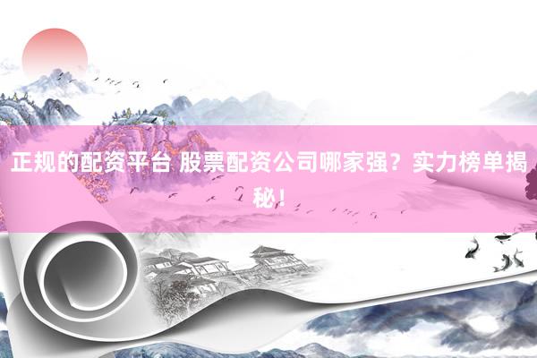 正规的配资平台 股票配资公司哪家强？实力榜单揭秘！