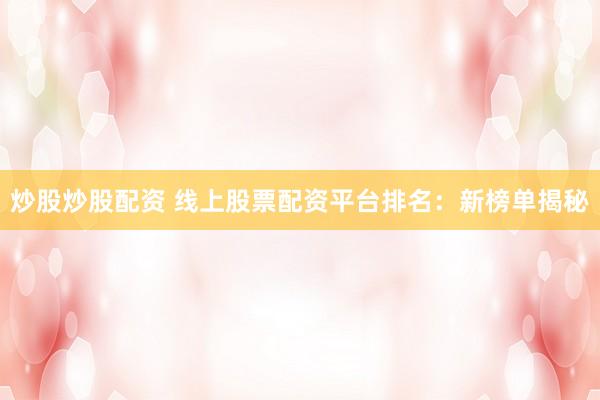 炒股炒股配资 线上股票配资平台排名：新榜单揭秘