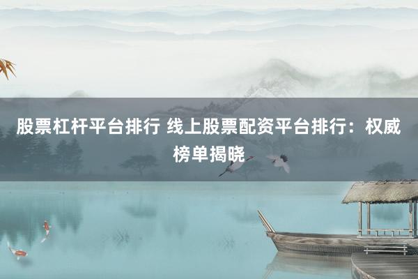 股票杠杆平台排行 线上股票配资平台排行：权威榜单揭晓