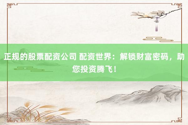 正规的股票配资公司 配资世界：解锁财富密码，助您投资腾飞！