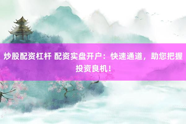 炒股配资杠杆 配资实盘开户：快速通道，助您把握投资良机！