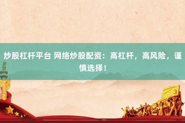 炒股杠杆平台 网络炒股配资：高杠杆，高风险，谨慎选择！