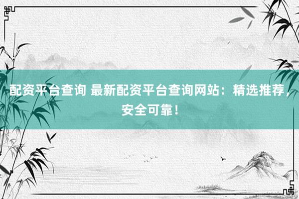 配资平台查询 最新配资平台查询网站：精选推荐，安全可靠！