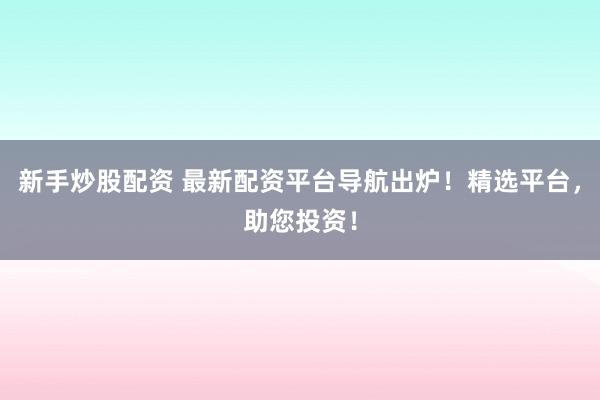 新手炒股配资 最新配资平台导航出炉！精选平台，助您投资！