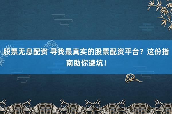 股票无息配资 寻找最真实的股票配资平台？这份指南助你避坑！