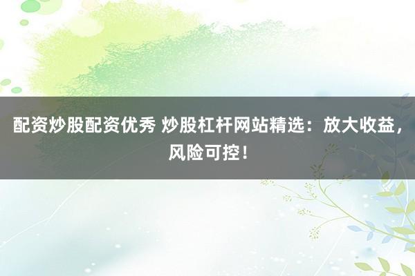 配资炒股配资优秀 炒股杠杆网站精选：放大收益，风险可控！