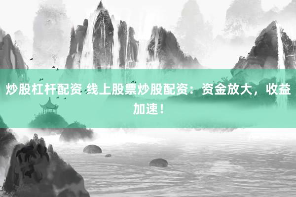 炒股杠杆配资 线上股票炒股配资：资金放大，收益加速！