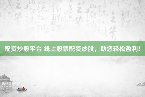 配资炒股平台 线上股票配资炒股，助您轻松盈利！
