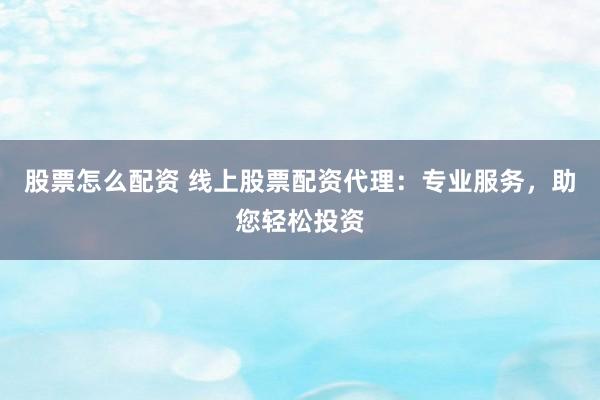 股票怎么配资 线上股票配资代理：专业服务，助您轻松投资