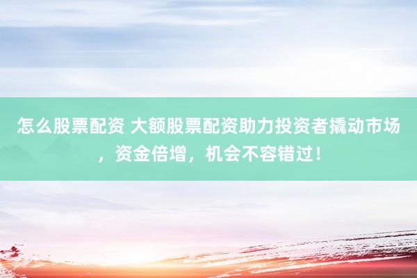 怎么股票配资 大额股票配资助力投资者撬动市场，资金倍增，机会不容错过！