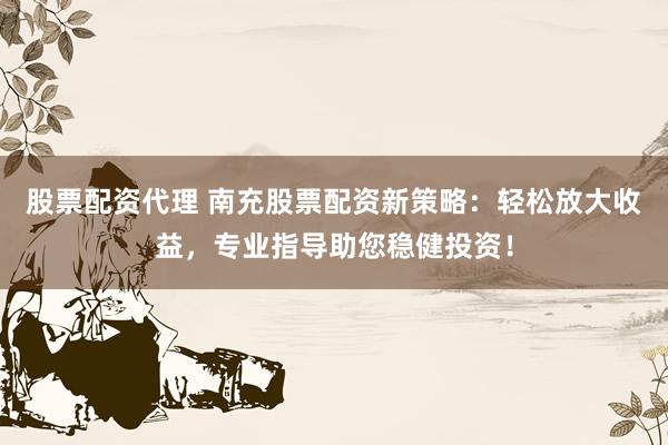 股票配资代理 南充股票配资新策略：轻松放大收益，专业指导助您稳健投资！