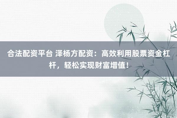 合法配资平台 泽杨方配资：高效利用股票资金杠杆，轻松实现财富增值！