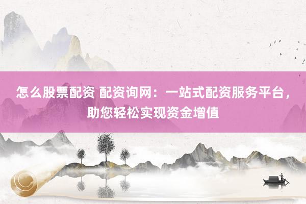 怎么股票配资 配资询网：一站式配资服务平台，助您轻松实现资金增值