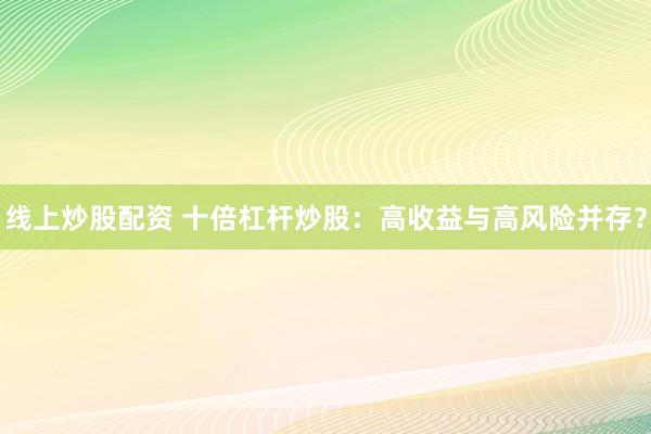 线上炒股配资 十倍杠杆炒股：高收益与高风险并存？