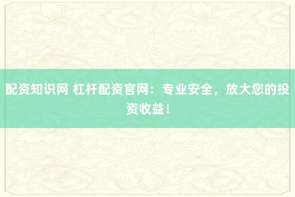 配资知识网 杠杆配资官网：专业安全，放大您的投资收益！
