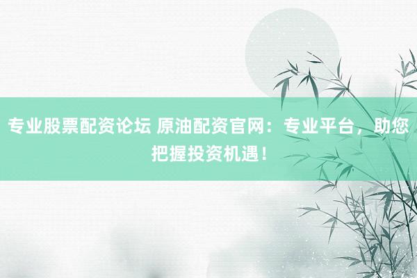 专业股票配资论坛 原油配资官网：专业平台，助您把握投资机遇！