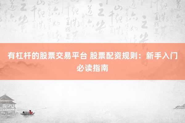 有杠杆的股票交易平台 股票配资规则：新手入门必读指南