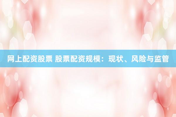 网上配资股票 股票配资规模：现状、风险与监管