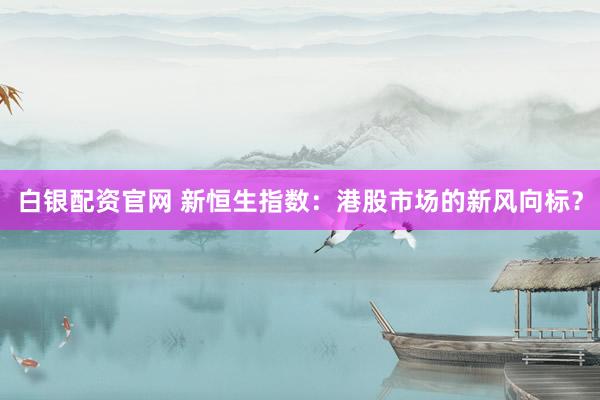 白银配资官网 新恒生指数：港股市场的新风向标？