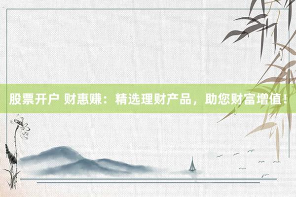 股票开户 财惠赚：精选理财产品，助您财富增值！