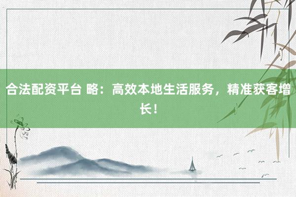 合法配资平台 略：高效本地生活服务，精准获客增长！