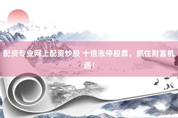 配资专业网上配资炒股 十倍涨停股票，抓住财富机遇！