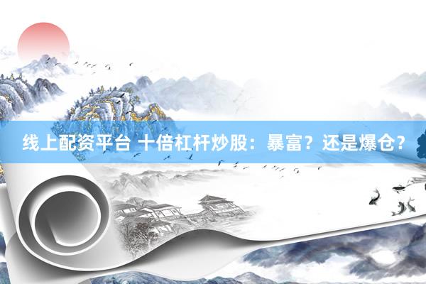 线上配资平台 十倍杠杆炒股：暴富？还是爆仓？